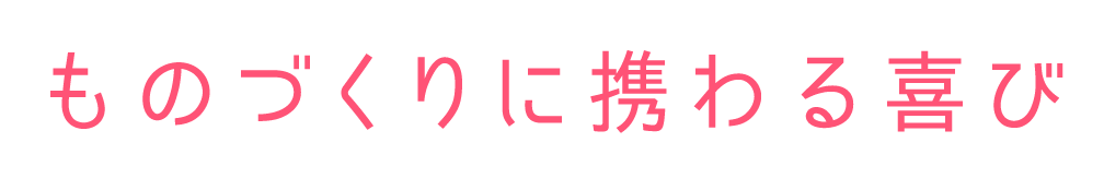 ものづくりに携わる喜び