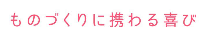 ものづくりに携わる喜び