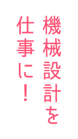 機械設計を仕事に！