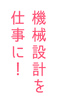 機械設計を仕事に！